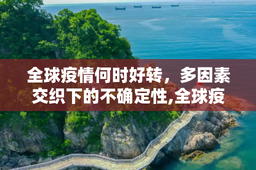 全球疫情何时好转，多因素交织下的不确定性,全球疫情何时好转