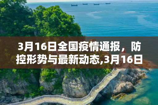 3月16日全国疫情通报，防控形势与最新动态,3月16日全国疫情通报