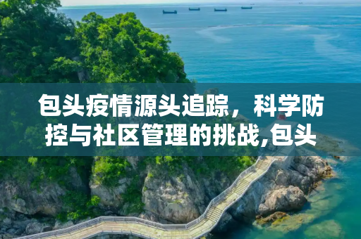 包头疫情源头追踪，科学防控与社区管理的挑战,包头疫情源头