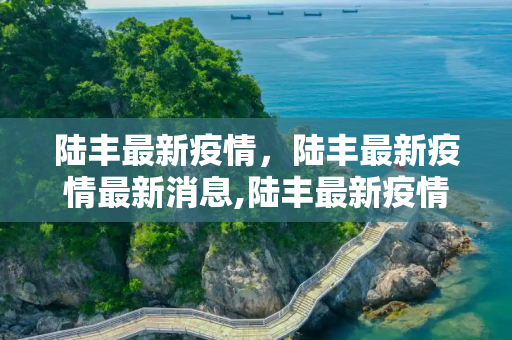 陆丰最新疫情，陆丰最新疫情最新消息,陆丰最新疫情:陆丰最新疫情最新消息