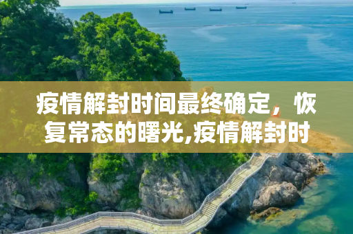 疫情解封时间最终确定，恢复常态的曙光,疫情解封时间最终确定