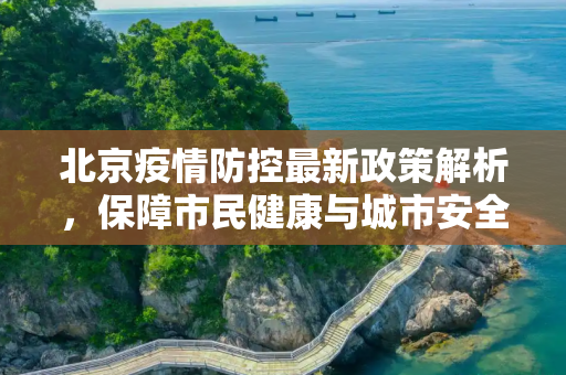 北京疫情防控最新政策解析，保障市民健康与城市安全,北京疫情防控最新政策