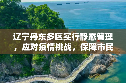 辽宁丹东多区实行静态管理，应对疫情挑战，保障市民安全,辽宁丹东多区实行静态管理