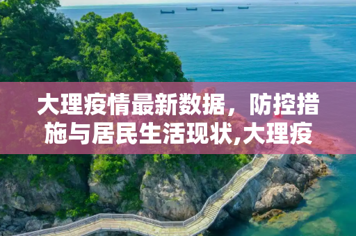 大理疫情最新数据，防控措施与居民生活现状,大理疫情最新数据