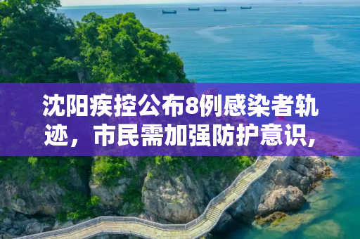 沈阳疾控公布8例感染者轨迹，市民需加强防护意识,沈阳疾控公布8例感染者轨迹