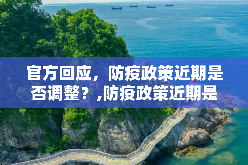 官方回应，防疫政策近期是否调整？,防疫政策近期是否调整?官方回应