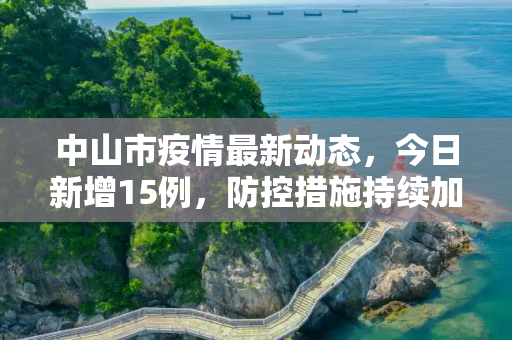 中山市疫情最新动态，今日新增15例，防控措施持续加强,中山疫情最新消息今天新增了15例