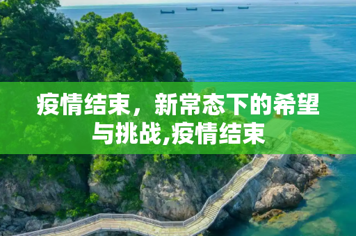 疫情结束，新常态下的希望与挑战,疫情结束