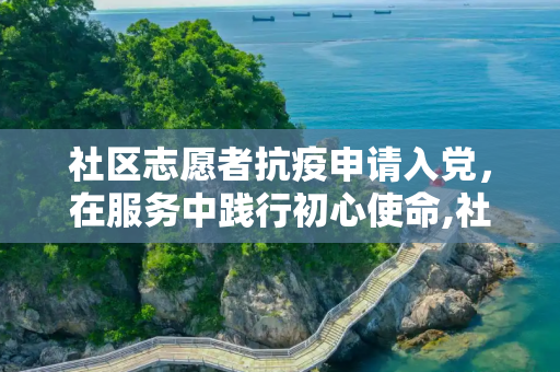 社区志愿者抗疫申请入党，在服务中践行初心使命,社区志愿者抗疫申请入党