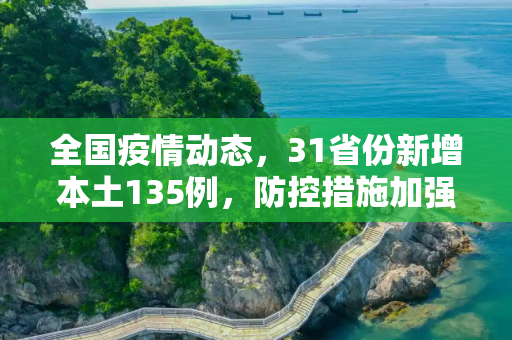 全国疫情动态，31省份新增本土135例，防控措施加强,31省份新增本土135例