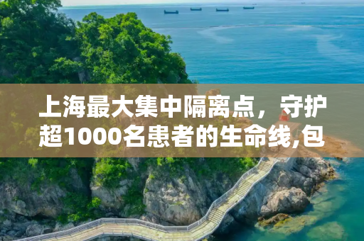 上海最大集中隔离点，守护超1000名患者的生命线,包含上海最大集中隔离点已收治超1000名患者的词条