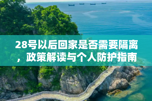 28号以后回家是否需要隔离，政策解读与个人防护指南,28号以后回家要隔离吗