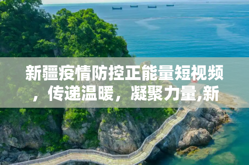 新疆疫情防控正能量短视频，传递温暖，凝聚力量,新疆疫情防控正能量短视频