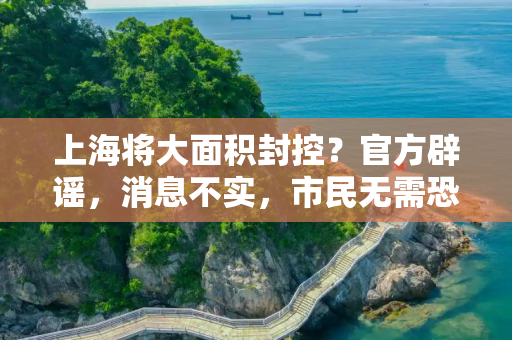 上海将大面积封控？官方辟谣，消息不实，市民无需恐慌,上海将大面积封控消息不实