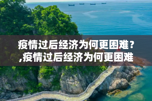 疫情过后经济为何更困难？,疫情过后经济为何更困难？
