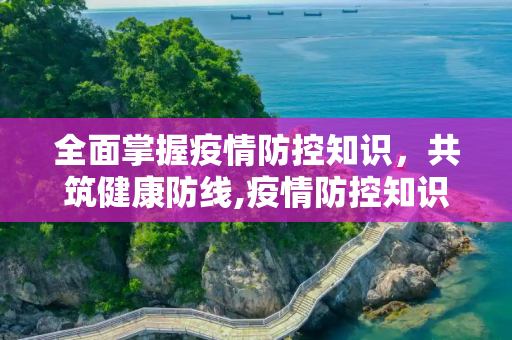 全面掌握疫情防控知识，共筑健康防线,疫情防控知识内容