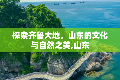 探索齐鲁大地，山东的文化与自然之美,山东