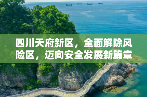 四川天府新区，全面解除风险区，迈向安全发展新篇章,四川天府新区解除全部风险区