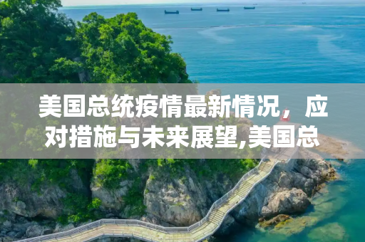 美国总统疫情最新情况，应对措施与未来展望,美国总统疫情最新情况