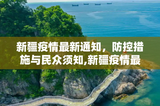 新疆疫情最新通知，防控措施与民众须知,新疆疫情最新通知