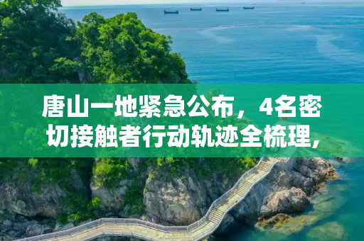 唐山一地紧急公布，4名密切接触者行动轨迹全梳理,唐山一地公布4名密切接触者行动轨迹