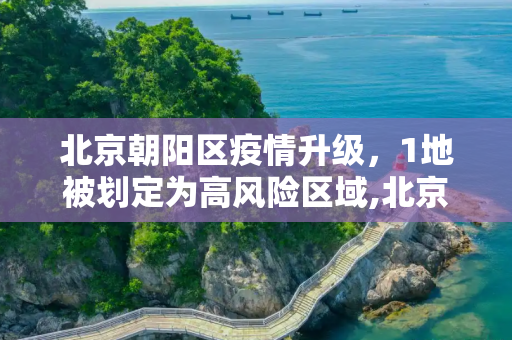 北京朝阳区疫情升级，1地被划定为高风险区域,北京朝阳区1地升为高风险