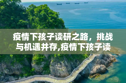 疫情下孩子读研之路，挑战与机遇并存,疫情下孩子读研之路