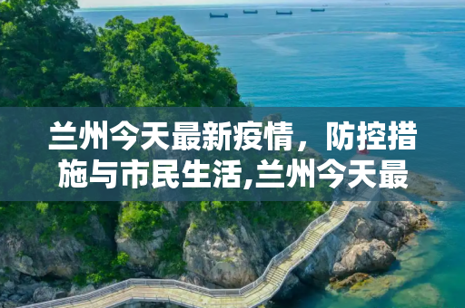 兰州今天最新疫情，防控措施与市民生活,兰州今天最新疫情