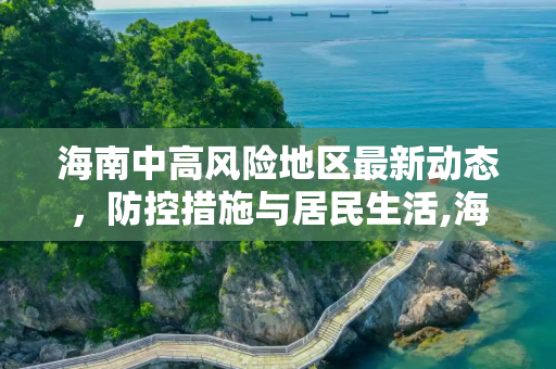 海南中高风险地区最新动态，防控措施与居民生活,海南中高风险地区最新