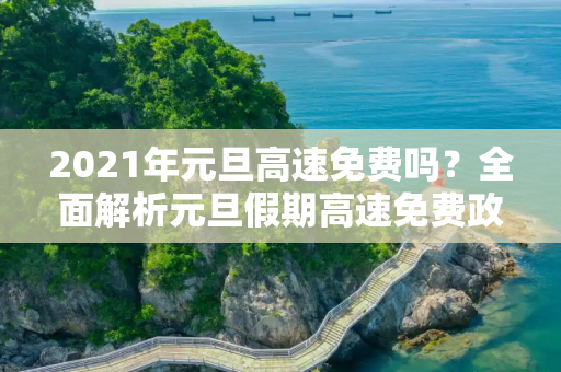 2021年元旦高速免费吗？全面解析元旦假期高速免费政策,2021年元旦高速免费吗?