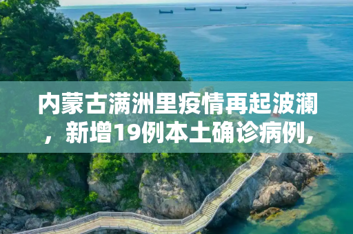 内蒙古满洲里疫情再起波澜，新增19例本土确诊病例,内蒙古满洲里新增19例本土确诊