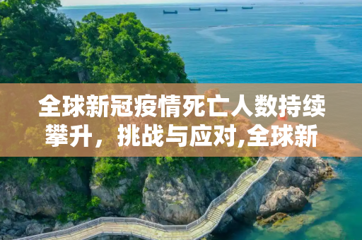 全球新冠疫情死亡人数持续攀升，挑战与应对,全球新冠疫情死亡人数持续攀升