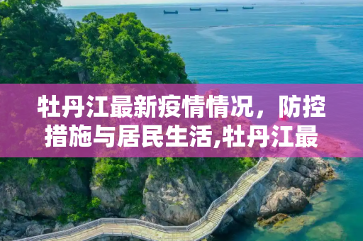 牡丹江最新疫情情况，防控措施与居民生活,牡丹江最新疫情情况