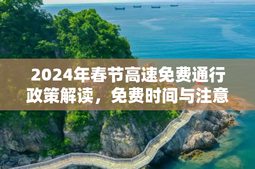 2024年春节高速免费通行政策解读，免费时间与注意事项,高速收费春节免费时间2024