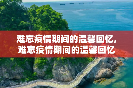 难忘疫情期间的温馨回忆,难忘疫情期间的温馨回忆