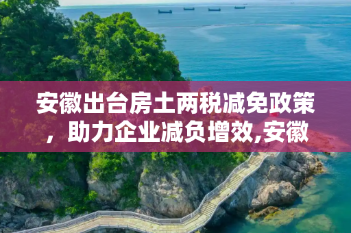 安徽出台房土两税减免政策，助力企业减负增效,安徽出台房土两税减免政策
