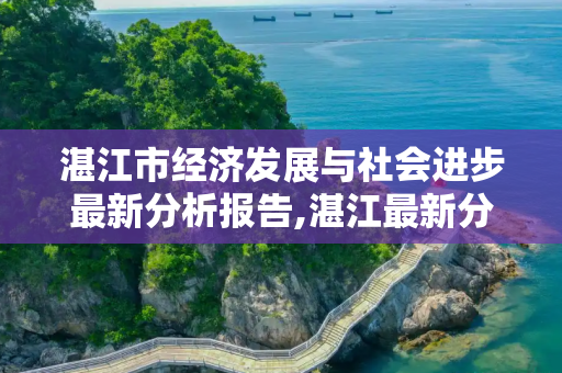 湛江市经济发展与社会进步最新分析报告,湛江最新分析报告
