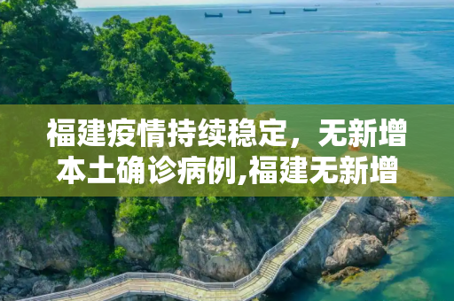 福建疫情持续稳定，无新增本土确诊病例,福建无新增本土确诊