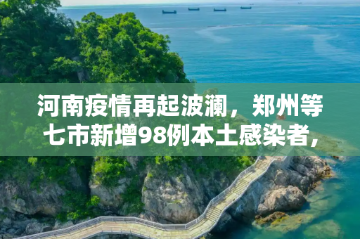 河南疫情再起波澜，郑州等七市新增98例本土感染者,河南新增本土98例感染者在郑州等7市