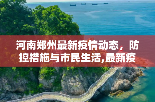 河南郑州最新疫情动态，防控措施与市民生活,最新疫情河南郑州