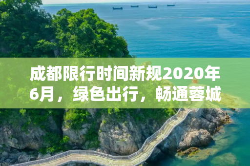 成都限行时间新规2020年6月，绿色出行，畅通蓉城,成都限行时间新规2020年6月