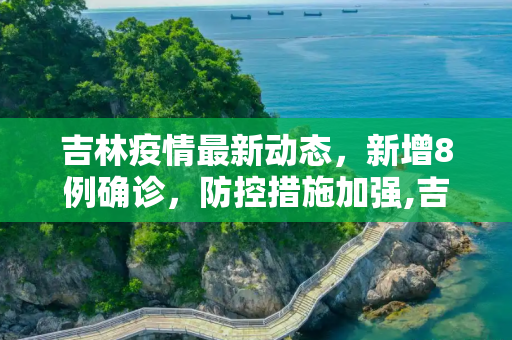吉林疫情最新动态，新增8例确诊，防控措施加强,吉林新增8例确诊