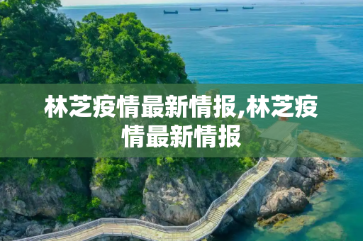 林芝疫情最新情报,林芝疫情最新情报