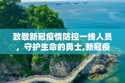 致敬新冠疫情防控一线人员，守护生命的勇士,新冠疫情防控一线人员