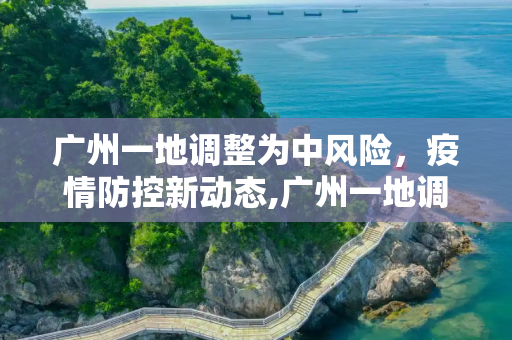 广州一地调整为中风险，疫情防控新动态,广州一地调整为中风险