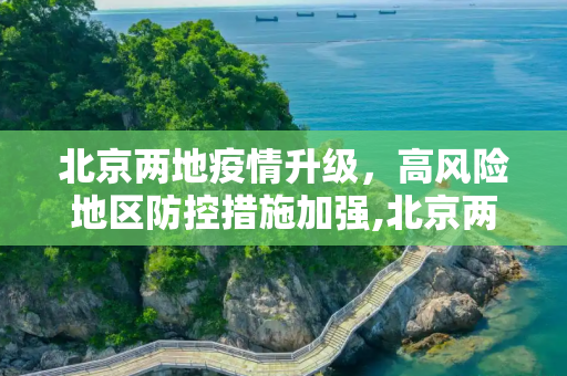 北京两地疫情升级，高风险地区防控措施加强,北京两地升为高风险地区