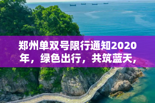 郑州单双号限行通知2020年，绿色出行，共筑蓝天,郑州单双号限行通知2020年