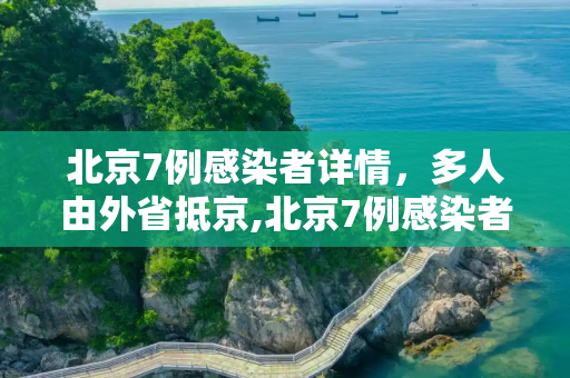 北京7例感染者详情，多人由外省抵京,北京7例感染者详情:多人由外省抵京