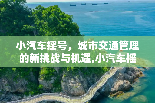 小汽车摇号，城市交通管理的新挑战与机遇,小汽车摇号