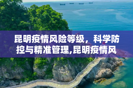 昆明疫情风险等级，科学防控与精准管理,昆明疫情风险等级